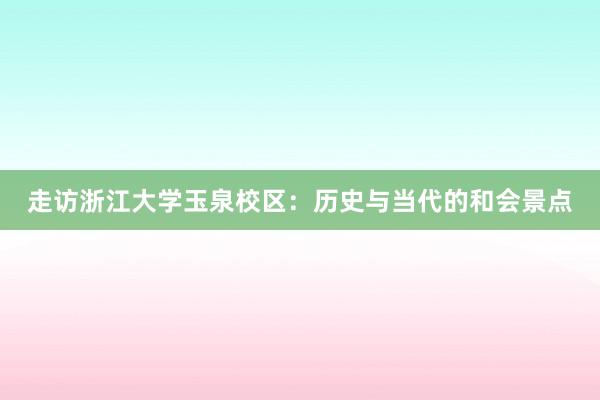 走访浙江大学玉泉校区：历史与当代的和会景点