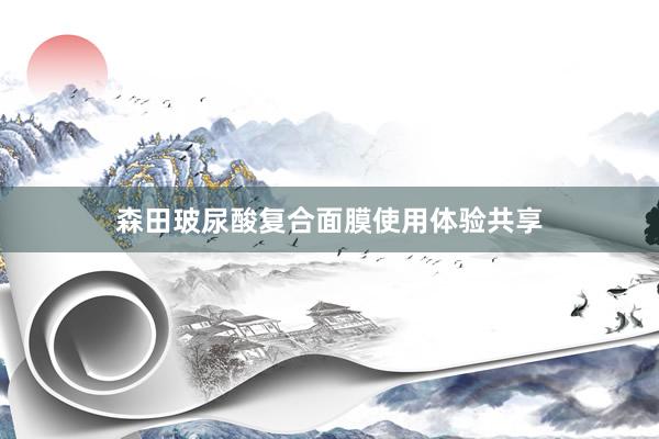 森田玻尿酸复合面膜使用体验共享