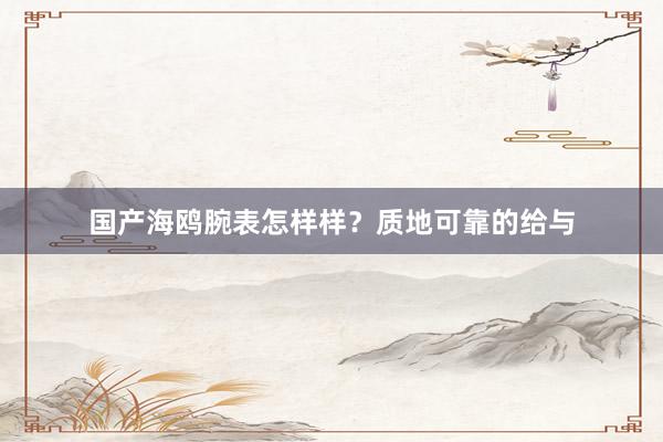 国产海鸥腕表怎样样？质地可靠的给与