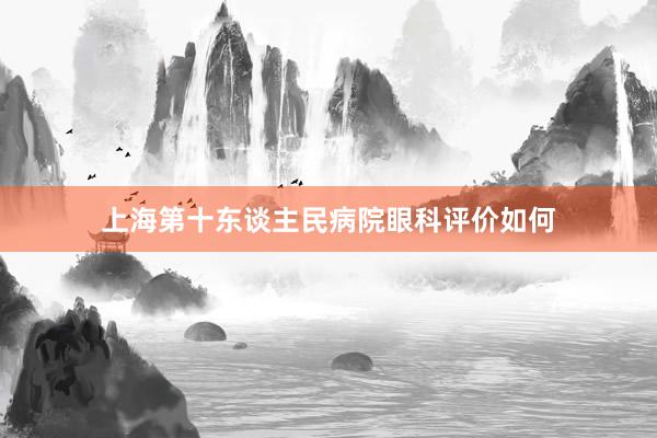 上海第十东谈主民病院眼科评价如何