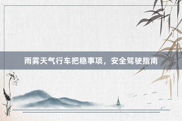 雨雾天气行车把稳事项，安全驾驶指南
