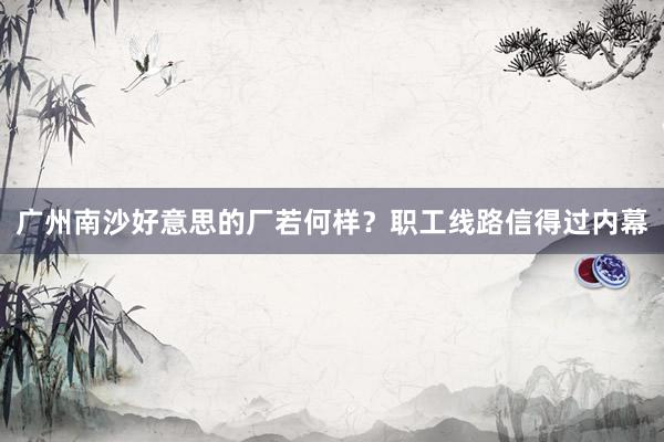广州南沙好意思的厂若何样？职工线路信得过内幕
