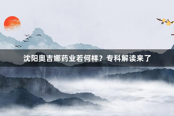 沈阳奥吉娜药业若何样？专科解读来了