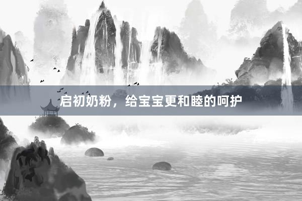 启初奶粉，给宝宝更和睦的呵护